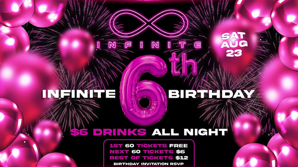 Infinite  6TH BIRTHDAY PARTY  $6 Drinks All Night  $6 Tickets